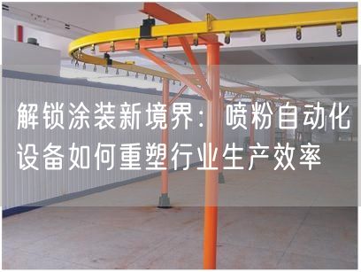 解锁涂装新境界：喷粉自动化设备如何重塑行业生产效率(图1)