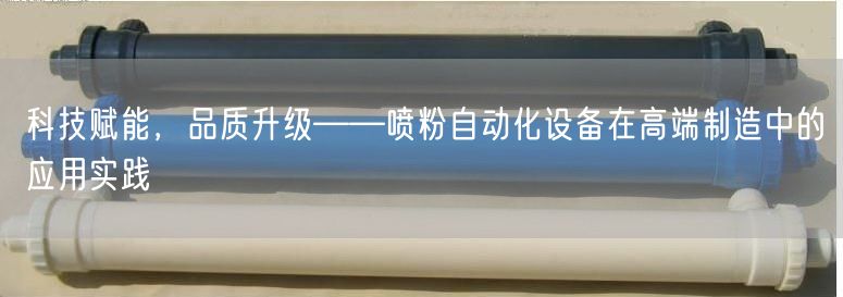 科技赋能，品质升级——喷粉自动化设备在高端制造中的应用实践(图1)