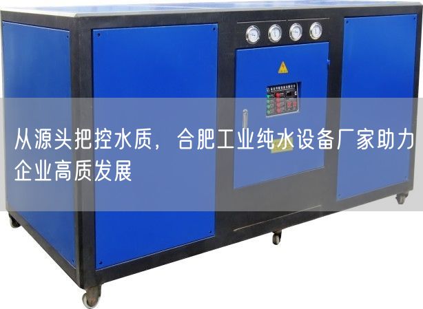 从源头把控水质，合肥工业纯水设备厂家助力企业高质发展(图1)